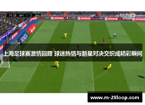 上海足球赛激情回顾 球迷热情与新星对决交织成精彩瞬间