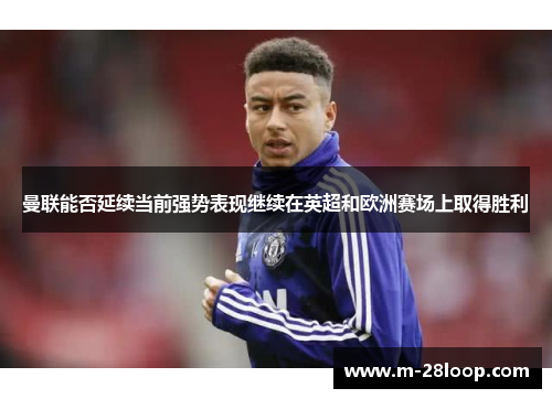 曼联能否延续当前强势表现继续在英超和欧洲赛场上取得胜利