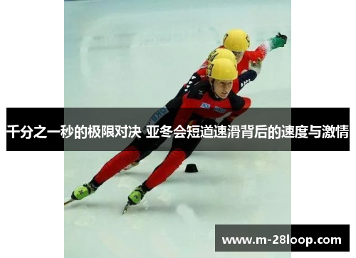 千分之一秒的极限对决 亚冬会短道速滑背后的速度与激情