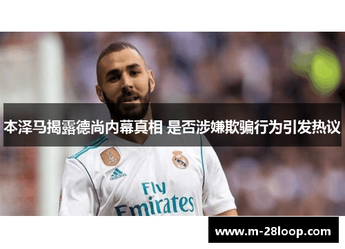 本泽马揭露德尚内幕真相 是否涉嫌欺骗行为引发热议