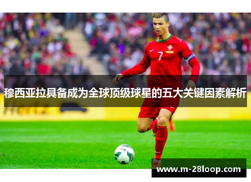 穆西亚拉具备成为全球顶级球星的五大关键因素解析