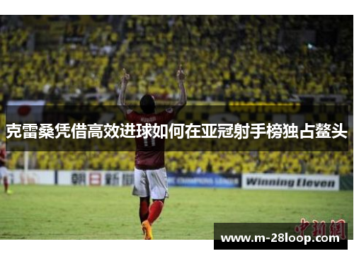 克雷桑凭借高效进球如何在亚冠射手榜独占鳌头