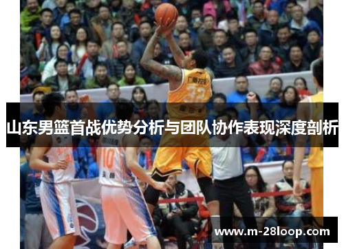 山东男篮首战优势分析与团队协作表现深度剖析