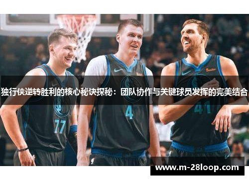 独行侠逆转胜利的核心秘诀探秘：团队协作与关键球员发挥的完美结合