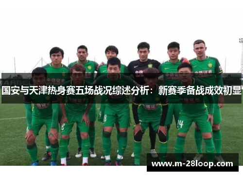国安与天津热身赛五场战况综述分析：新赛季备战成效初显