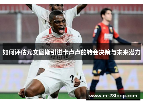 如何评估尤文图斯引进卡卢卢的转会决策与未来潜力